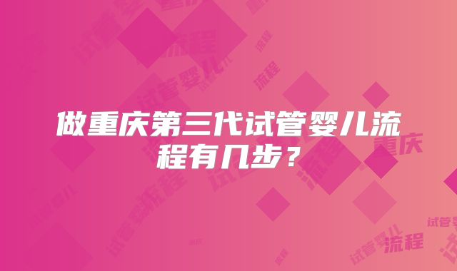 做重庆第三代试管婴儿流程有几步?