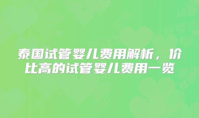 泰国试管婴儿费用解析,价比高的试管婴儿费用一览