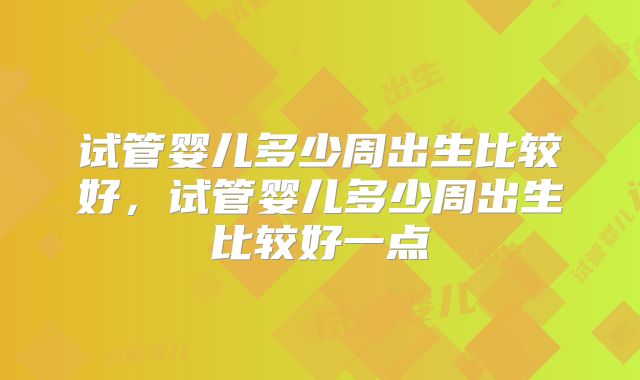 试管婴儿多少周出生比较好,试管婴儿多少周出生比较好一点