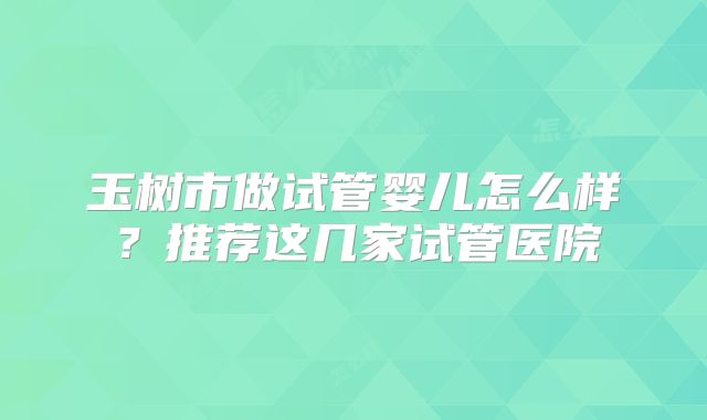 玉树市做试管婴儿怎么样?推荐这几家试管医院