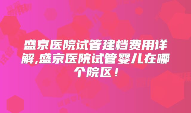 盛京医院试管建档费用详解,盛京医院试管婴儿在哪个院区!