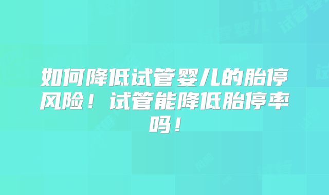 如何降低试管婴儿的胎停风险!试管能降低胎停率吗!