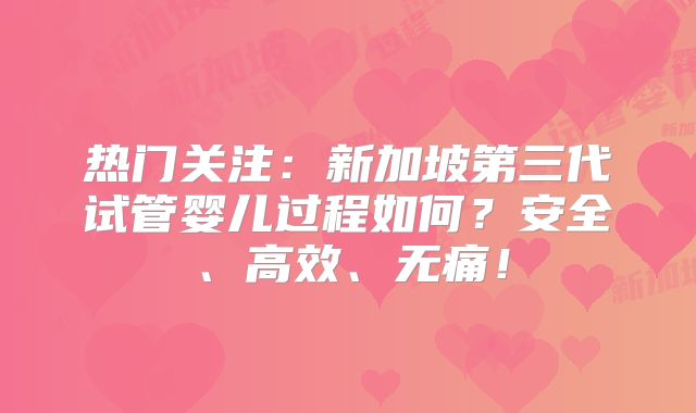 热门关注：新加坡第三代试管婴儿过程如何？安全、高效、无痛！