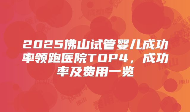 2025佛山试管婴儿成功率领跑医院TOP4,成功率及费用一览