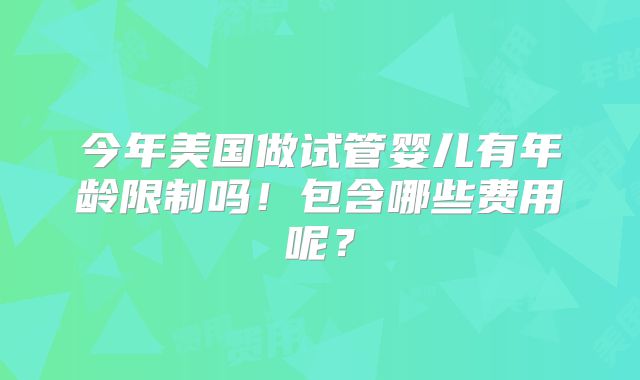 今年美国做试管婴儿有年龄限制吗！包含哪些费用呢？