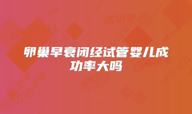 卵巢早衰闭经试管婴儿成功率大吗