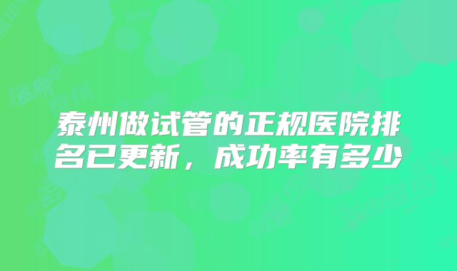 泰州做试管的正规医院排名已更新，成功率有多少