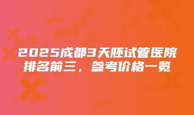 2025成都3天胚试管医院排名前三，参考价格一览
