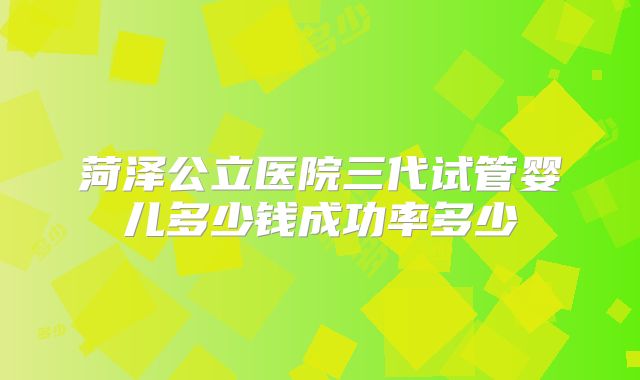 菏泽公立医院三代试管婴儿多少钱成功率多少
