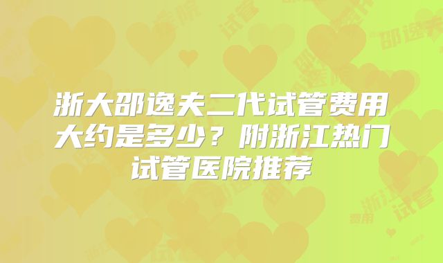 浙大邵逸夫二代试管费用大约是多少?附浙江热门试管医院推荐