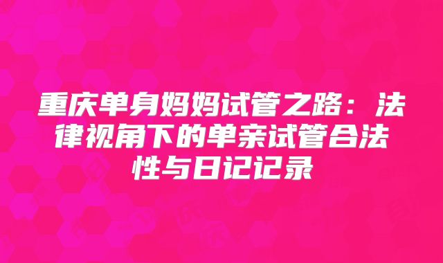 重庆单身妈妈试管之路:法律视角下的单亲试管合法性与日记记录