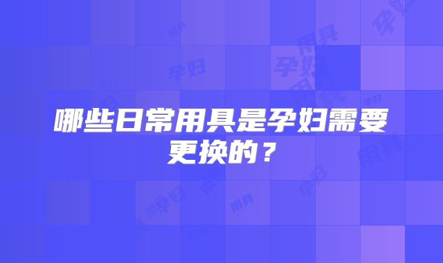 哪些日常用具是孕妇需要更换的?