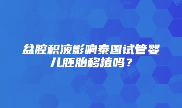 盆腔积液影响泰国试管婴儿胚胎移植吗？