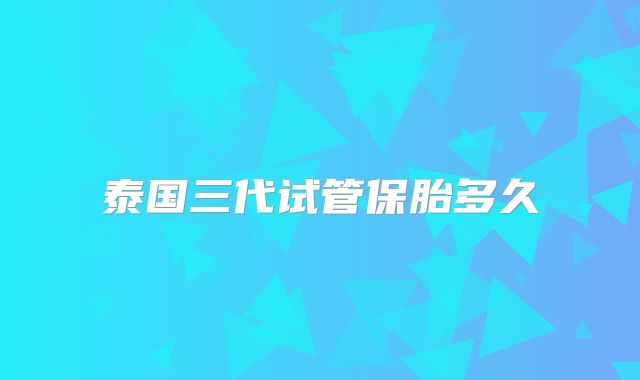 泰国三代试管保胎多久