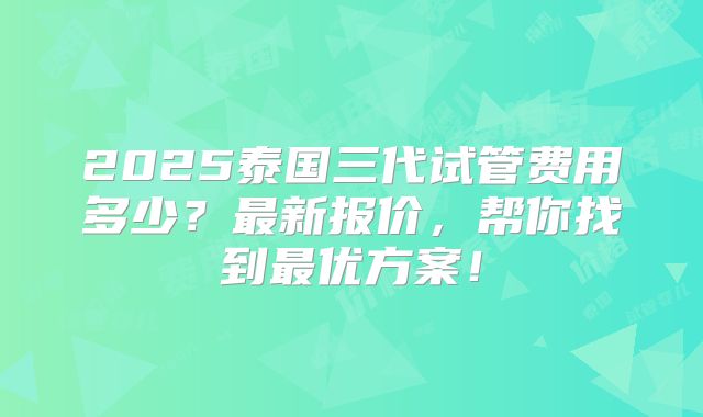 2025泰国三代试管费用多少?最新报价,帮你找到最优方案!