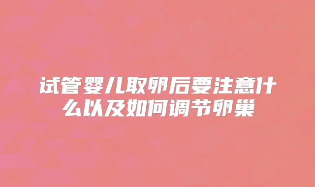 试管婴儿取卵后要注意什么以及如何调节卵巢