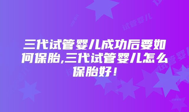 三代试管婴儿成功后要如何保胎,三代试管婴儿怎么保胎好！