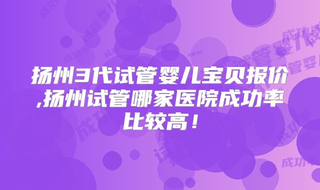 扬州3代试管婴儿宝贝报价,扬州试管哪家医院成功率比较高!