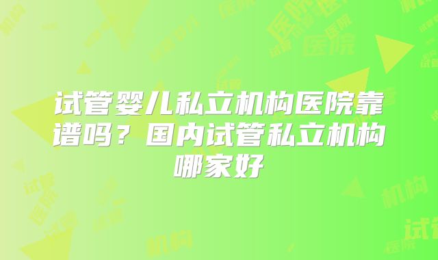 试管婴儿私立机构医院靠谱吗？国内试管私立机构哪家好