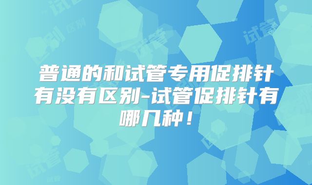 普通的和试管专用促排针有没有区别-试管促排针有哪几种!