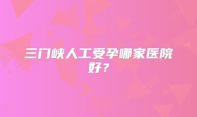 三门峡人工受孕哪家医院好？