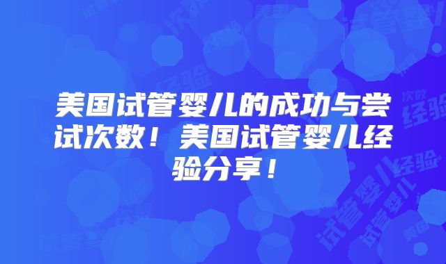 美国试管婴儿的成功与尝试次数！美国试管婴儿经验分享！