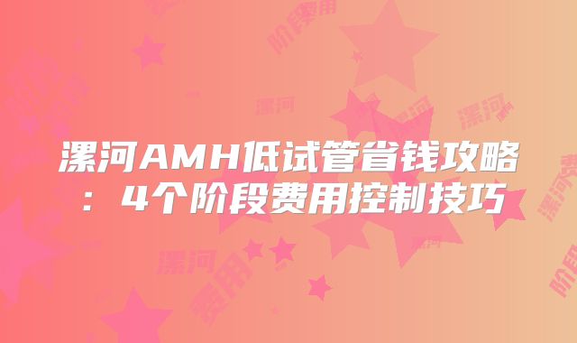 漯河AMH低试管省钱攻略:4个阶段费用控制技巧