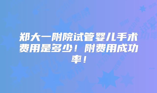 郑大一附院试管婴儿手术费用是多少!附费用成功率!