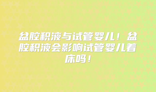 盆腔积液与试管婴儿！盆腔积液会影响试管婴儿着床吗！