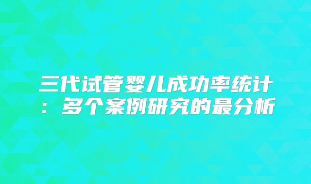 三代试管婴儿成功率统计:多个案例研究的最分析