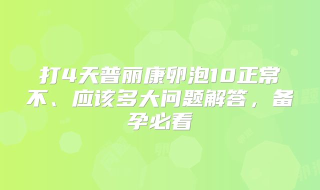 打4天普丽康卵泡10正常不、应该多大问题解答，备孕必看