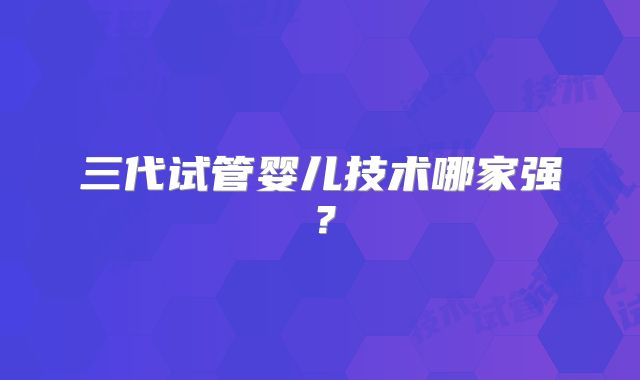 三代试管婴儿技术哪家强?