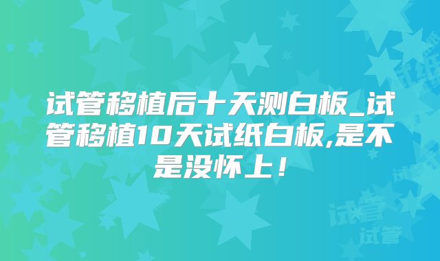 试管移植后十天测白板_试管移植10天试纸白板,是不是没怀上!