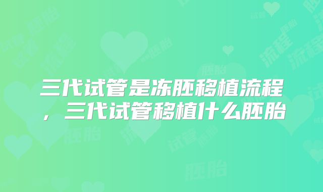 三代试管是冻胚移植流程，三代试管移植什么胚胎