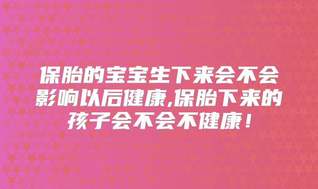 保胎的宝宝生下来会不会影响以后健康,保胎下来的孩子会不会不健康!