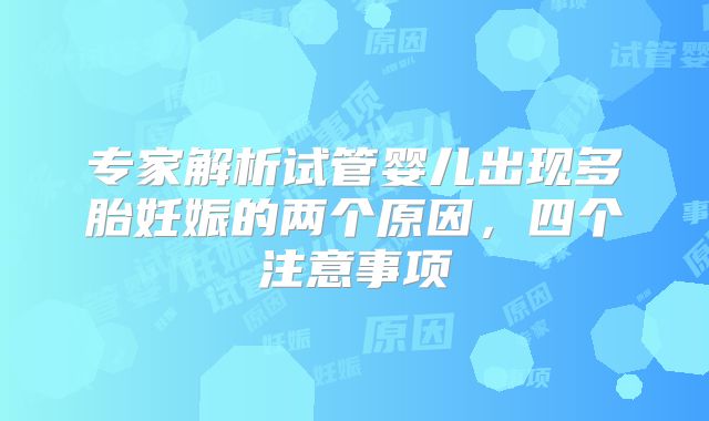 专家解析试管婴儿出现多胎妊娠的两个原因，四个注意事项