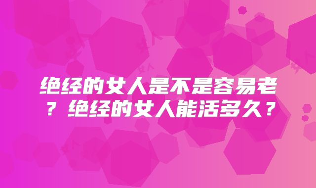 绝经的女人是不是容易老？绝经的女人能活多久？