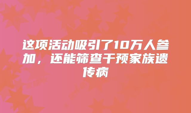 这项活动吸引了10万人参加，还能筛查干预家族遗传病