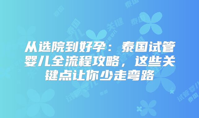 从选院到好孕：泰国试管婴儿全流程攻略，这些关键点让你少走弯路
