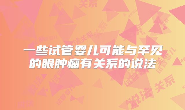 一些试管婴儿可能与罕见的眼肿瘤有关系的说法