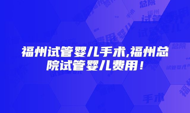 福州试管婴儿手术,福州总院试管婴儿费用!