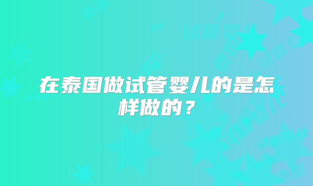 在泰国做试管婴儿的是怎样做的？