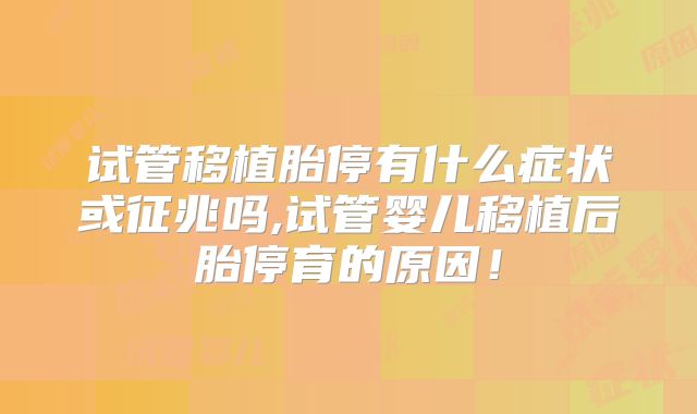 试管移植胎停有什么症状或征兆吗,试管婴儿移植后胎停育的原因!