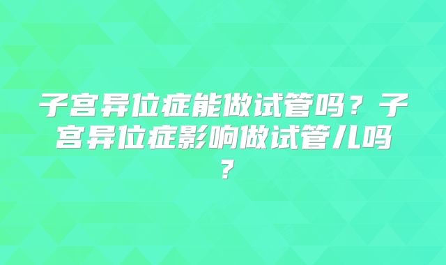 子宫异位症能做试管吗？子宫异位症影响做试管儿吗？