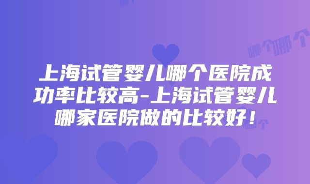 上海试管婴儿哪个医院成功率比较高-上海试管婴儿哪家医院做的比较好!