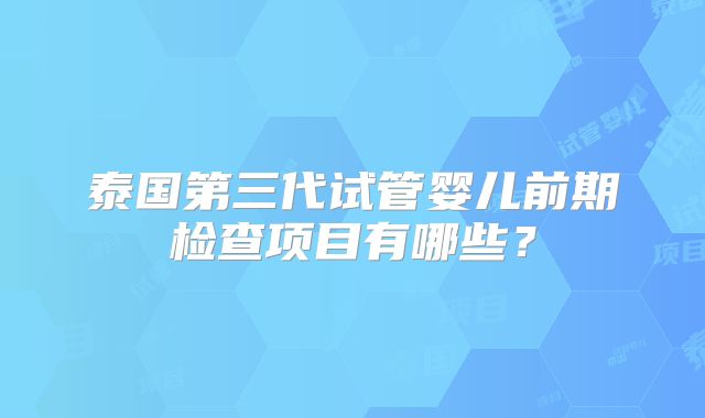 泰国第三代试管婴儿前期检查项目有哪些？