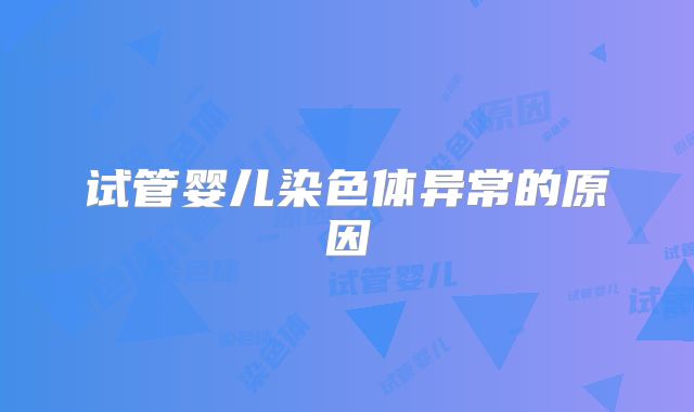 试管婴儿染色体异常的原因
