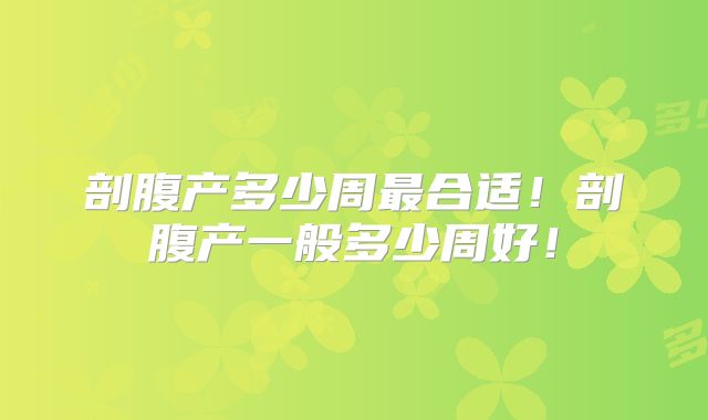 剖腹产多少周最合适！剖腹产一般多少周好！