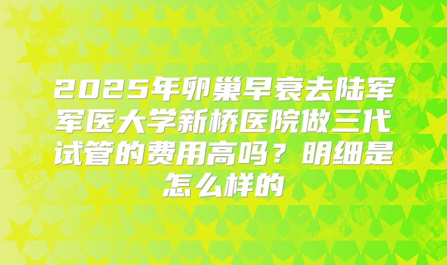 2025年卵巢早衰去陆军军医大学新桥医院做三代试管的费用高吗?明细是怎么样的