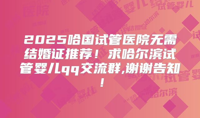 2025哈国试管医院无需结婚证推荐！求哈尔滨试管婴儿qq交流群,谢谢告知！